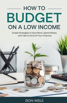How to Budget on a Low Income: Simple Strategies to Save More, Spend Wisely, and Take Control of Your Finances
