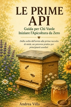 Le Prime Api: Guida per Chi Vuole Iniziare l'Apicoltura da Zero: Dalla scelta dell'arnia alla prima raccolta di miele, un percorso pratico per principianti assoluti (Italian Edition)