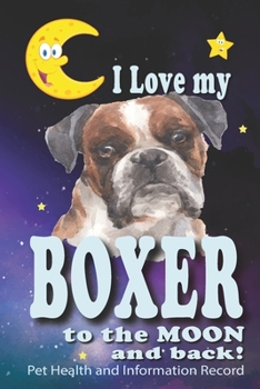 Paperback I Love My Boxer To The Moon and Back - Pet Health and Information Record: Health Wellness Medical Vet Vist Journal Notebook for Animal Pet Lovers Book