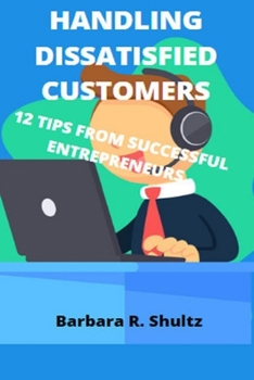 Paperback Handling Dissatisfied Customers: 12 Tips from Successful Entrepreneurs Book