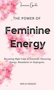 Hardcover The Power of Feminine Energy: Becoming High-Value & Feminine: Mastering Energy, Boundaries & Hypergamy. Book