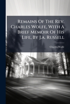 Remains of the Late Rev. Charles Wolfe ... With a Brief Memoir of His Life