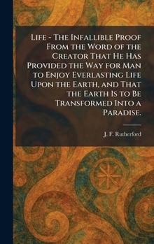 Life - The Infallible Proof From the Word of the Creator That He Has Provided the Way for Man to Enjoy Everlasting Life Upon the Earth, and That the Earth Is to Be Transformed Into a Paradise.
