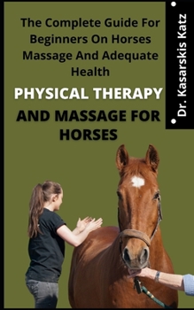 Physical Therapy And Massage For Horses: The Complete Guide For Beginners On Horses Massage, Wellness And Adequately