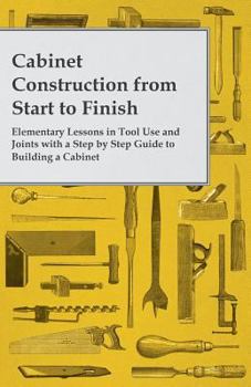 Paperback Cabinet Construction from Start to Finish - Elementary Lessons in Tool Use and Joints with a Step by Step Guide to Building a Cabinet Book