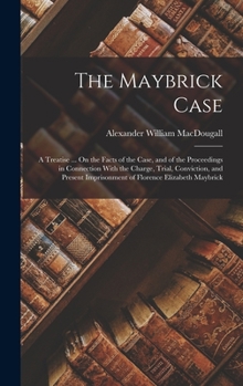 The Maybrick Case: A Treatise ... On the Facts of the Case, and of the Proceedings in Connection With the Charge, Trial, Conviction, and Present Imprisonment of Florence Elizabeth Maybrick