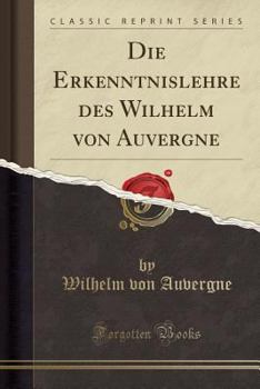 Paperback Die Erkenntnislehre Des Wilhelm Von Auvergne (Classic Reprint) [German] Book