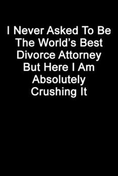 I Never Asked To Be The World’s Best Divorce Attorney But Here I Am Absolutely Crushing It: Blank Lined Journal
