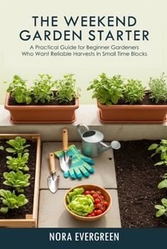 THE WEEKEND GARDEN STARTER: A practical guide for beginner gardeners who want reliable harvests in small time blocks