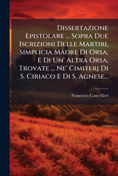 Dissertazione Epistolare ... Sopra Due Iscrizioni Delle Martiri, Simplicia Madre Di Orsa, E Di Un' Altra Orsa, Trovate ... Ne' Cimiterj Di S. Ciriaco E Di S. Agnese...