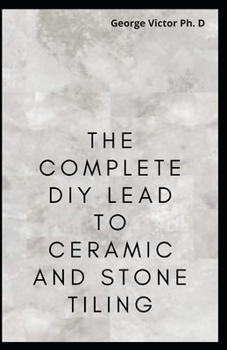 Paperback The Complete DIY Lead To Ceramic and Stone Tiling: Step by Step DIY Lead on how TO sTONE AND cERamic Tiling for BEginners Book