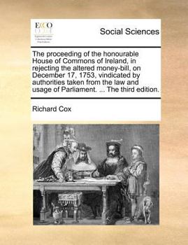 Paperback The Proceeding of the Honourable House of Commons of Ireland, in Rejecting the Altered Money-Bill, on December 17, 1753, Vindicated by Authorities Tak Book