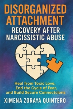 DISORGANIZED ATTACHMENT RECOVERY AFTER NARCISSISTIC ABUSE: Heal from toxic love, end the cycle of fear, and build secure connections