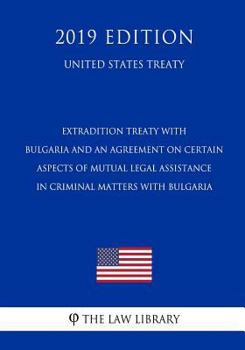 Extradition Treaty with Bulgaria and an Agreement on Certain Aspects of Mutual Legal Assistance in Criminal Matters with Bulgaria (United States Treaty)