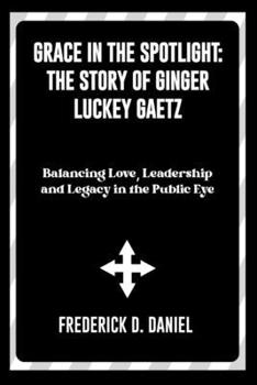 Grace in the Spotlight: The Story of Ginger Luckey Gaetz: Balancing Love, Leadership and Legacy in the Public Eye