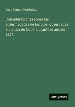 Consideraciones sobre las enfermedades de los ojos, observadas en la isla de Cuba, durante el año de 1875 (Spanish Edition)