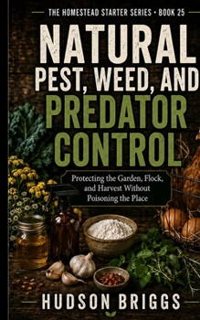 Natural Pest, Weed, and Predator Control: Protecting the Garden, Flock, and Harvest Without Poisoning the Place (The Homestead Starter)