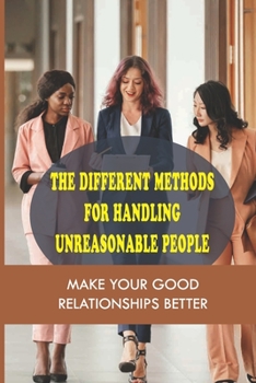 Paperback The Different Methods For Handling Unreasonable People: Make Your Good Relationships Better: Make Your Good Relationships Better Book