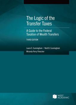 The Logic of the Transfer Taxes: A Guide to the Federal Taxation of Wealth Transfers (American Casebook Series)