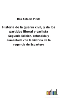 Historia de la guerra civil, y de los partidos liberal y carlista: Segunda Edición, refundida y aumentada con la historia de la regencia de Espartero