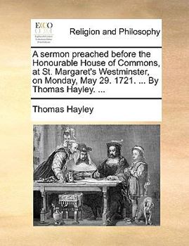 Paperback A sermon preached before the Honourable House of Commons, at St. Margaret's Westminster, on Monday, May 29. 1721. ... By Thomas Hayley. ... Book