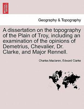 Paperback A Dissertation on the Topography of the Plain of Troy, Including an Examination of the Opinions of Demetrius, Chevalier, Dr. Clarke, and Major Rennell Book