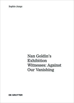 Art Against Our Vanishing: The Strategies for Visualizing AIDS in Nan Goldin S Exhibition Witnesses: Against Our Vanishing