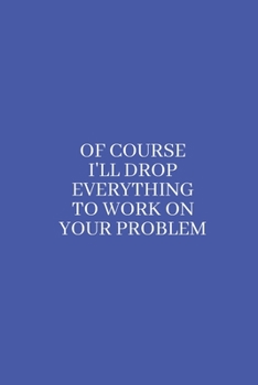 Paperback Of Course I'll Drop Everything to Work on Your Problem: Medium Lined Notebook/Journal for Work, School, and Home Funny Solid Blue Book