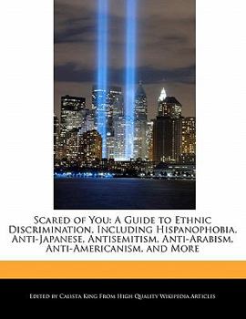 Scared of You : A Guide to Ethnic Discrimination, Including Hispanophobia, Anti-Japanese, Antisemitism, Anti-Arabism, Anti-Americanism, and More