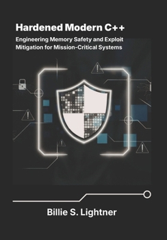 Hardened Modern C++: Engineering Memory Safety and Exploit Mitigation for Mission-Critical Systems. (High-Performance C++ Engineering)