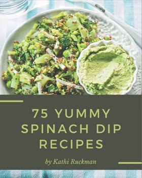 Paperback 75 Yummy Spinach Dip Recipes: Start a New Cooking Chapter with Yummy Spinach Dip Cookbook! Book