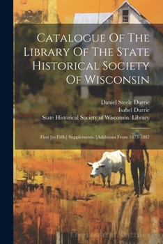 Paperback Catalogue Of The Library Of The State Historical Society Of Wisconsin: First [to Fifth] Supplements. [additions From 1873-1887 Book