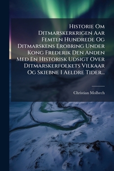 Historie Om Ditmarskerkrigen Aar Femten Hundrede Og Ditmarskens Erobring Under Kong Frederik Den Anden Med En Historisk Udsigt Over Ditmarskerfolkets ... Og Skiebne I Aeldre Tider... (Danish Edition)