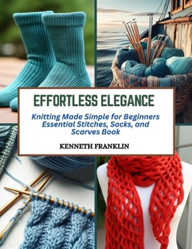 Paperback Effortless Elegance: Knitting Made Simple for Beginners Essential Stitches, Socks, and Scarves Book