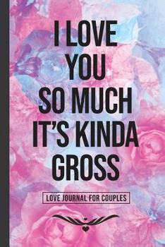 I Love You So Much It's Kinda Gross: A Gratitude and Love Journal for Couples with Prompts