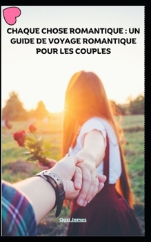 CHAQUE CHOSE ROMANTIQUE : UN GUIDE DE VOYAGE ROMANTIQUE POUR LES COUPLES