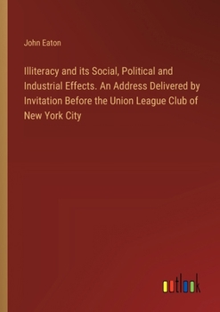 Paperback Illiteracy and its Social, Political and Industrial Effects. An Address Delivered by Invitation Before the Union League Club of New York City Book