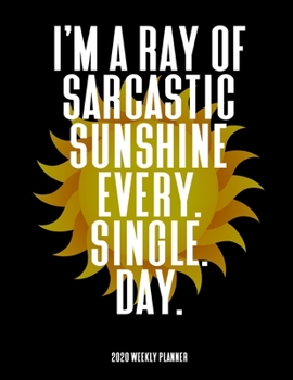 I'm A Sarcastic Ray Of Sunshine Every Single Day - 2020 Weekly Planner: A 52-Week Calendar - Gifts For Coworkers