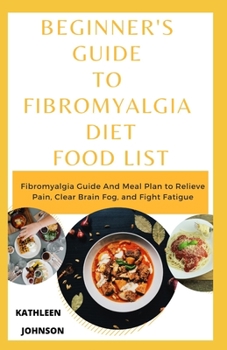 Paperback Beginner's Guide To Fibromyalgia Diet Food List: Fibromyalgia Guide And Meal Plan to Relieve Pain, Clear Brain Fog, and Fight Fatigue Book