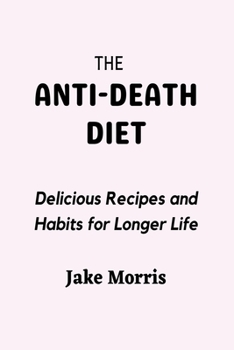The Anti-Death Diet: Delicious Recipes and Habits for Longer Life