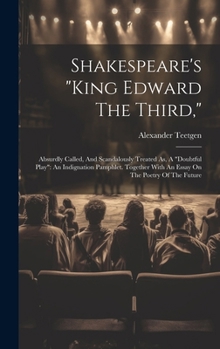 Shakespeare's "king Edward The Third,": Absurdly Called, And Scandalously Treated As, A "doubtful Play" An Indignation Pamphlet. Together With An Essay On The Poetry Of The Future