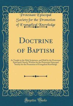 Doctrine of Baptism: As Taught in the Holy Scriptures, and Held by the Protestant Episcopal Church, Written for the Protestant Episcopal Society for the Promotion of Evangelical Knowledge (Classic Rep