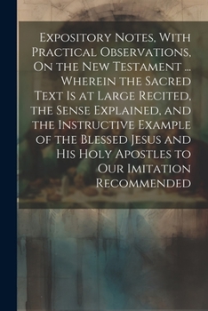 Expository Notes, With Practical Observations, On the New Testament ... Wherein the Sacred Text Is at Large Recited, the Sense Explained, and the ... Holy Apostles to Our Imitation Recommended