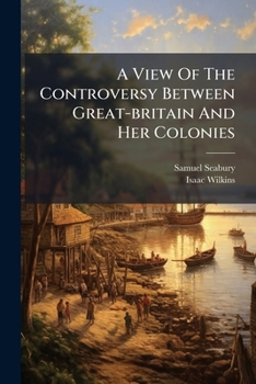 A view of the controversy between Great-Britain and her colonies: including a mode of determining their present disputes, finally and effectually; and of preventing all future contentions.