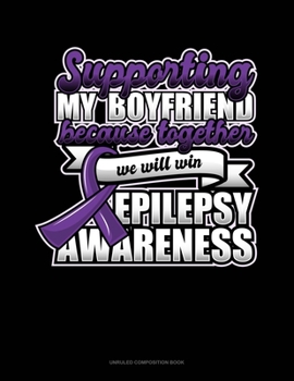Paperback Supporting My Boyfriend Because Together We Will Win Epilepsy Awareness: Unruled Composition Book