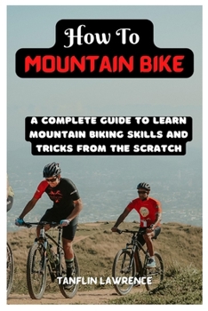 Paperback How To Mountain Bike: A Complete Guide To Learn Mountain Biking Skills And Tricks From The Scratch Book