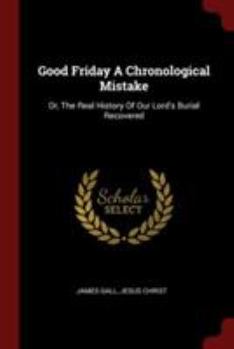 Paperback Good Friday A Chronological Mistake: Or, The Real History Of Our Lord's Burial Recovered Book