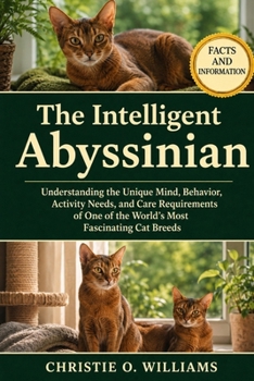 The Intelligent Abyssinian: Understanding the Unique Mind, Behavior, Activity Needs, and Care Requirements of One of the World's Most Fascinating Cat