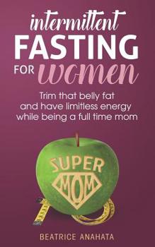 Intermittent Fasting for women: Trim that belly fat and have limitless energy while being a full time mom