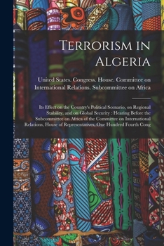 Paperback Terrorism in Algeria: Its Effect on the Country's Political Scenario, on Regional Stability, and on Global Security: Hearing Before the Subc Book